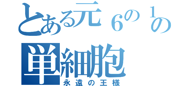 とある元６の１の単細胞（永遠の王様）