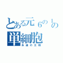 とある元６の１の単細胞（永遠の王様）