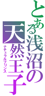 とある浅沼の天然王子（ナチュラルプリンス）