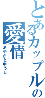 とあるカップルの愛情（あやかとゆうし）