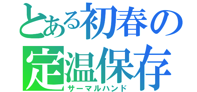 とある初春の定温保存（サーマルハンド）