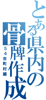 とある県内の骨牌作成（５４市町村編）