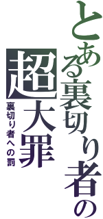 とある裏切り者の超大罪（裏切り者への罰）