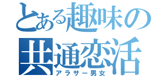 とある趣味の共通恋活（アラサー男女）