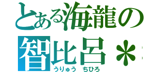 とある海龍の智比呂＊（うりゅう　ちひろ）