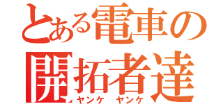 とある電車の開拓者達（ヤンケ ヤンケ）