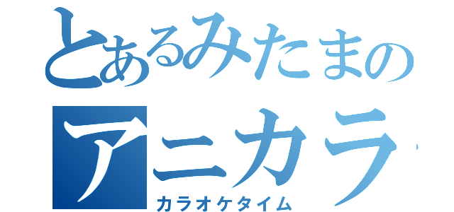 とあるみたまのアニカラ部屋（カラオケタイム）