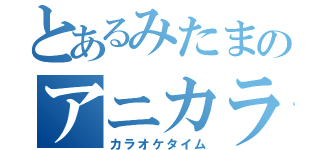 とあるみたまのアニカラ部屋（カラオケタイム）