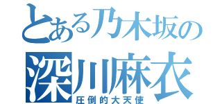 とある乃木坂の深川麻衣（圧倒的大天使）