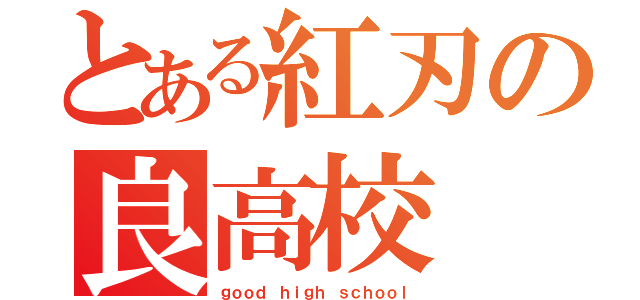 とある紅刃の良高校（ｇｏｏｄ ｈｉｇｈ ｓｃｈｏｏｌ）