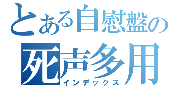 とある自慰盤の死声多用（インデックス）