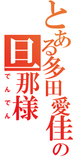 とある多田愛佳の旦那様（でんでん）