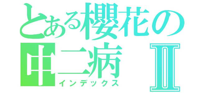 とある櫻花の中二病Ⅱ（インデックス）