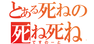 とある死ねの死ね死ね（ですのーと）