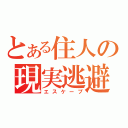 とある住人の現実逃避（エスケープ）