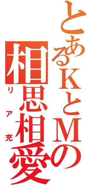 とあるＫとＭの相思相愛（リア充）