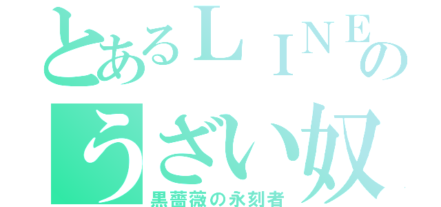 とあるＬＩＮＥのうざい奴（黒薔薇の永刻者）