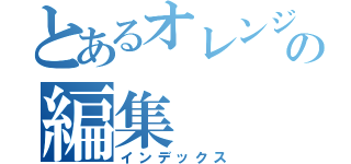 とあるオレンジ回るの編集（インデックス）