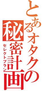 とあるオタクの秘密計画（セレクトプラン）