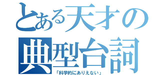 とある天才の典型台詞（「科学的にありえない」）