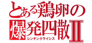 とある鶏卵の爆発四散Ⅱ（レンチンクライシス）