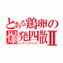 とある鶏卵の爆発四散Ⅱ（レンチンクライシス）