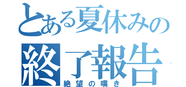 とある夏休みの終了報告（絶望の嘆き）