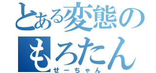 とある変態のもろたん（せーちゃん）