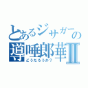 とあるジサガーの導唾郎華Ⅱ（どうだろうか？）