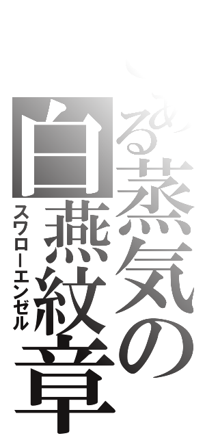 とある蒸気の白燕紋章（スワローエンゼル）