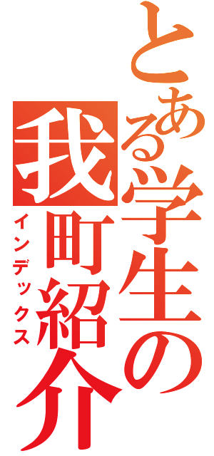 とある学生の我町紹介（インデックス）