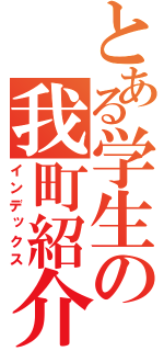 とある学生の我町紹介（インデックス）