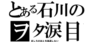 とある石川のヲタ涙目（ましろのおとを放送しない）