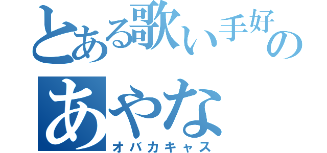 とある歌い手好きのあやな（オバカキャス）