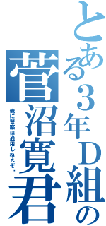 とある３年Ｄ組の菅沼寛君（俺に警察は通用しねぇぞ‼）