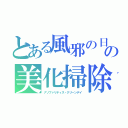 とある風邪の日の美化掃除（ナソファリティス・クリーンデイ）