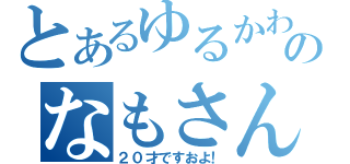 とあるゆるかわのなもさん（２０才ですおよ！）