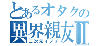 とあるオタクの異界親友Ⅱ（二次元イノチ）