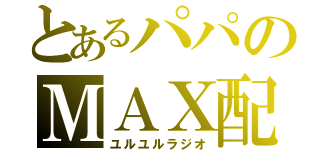 とあるパパのＭＡＸ配信（ユルユルラジオ）