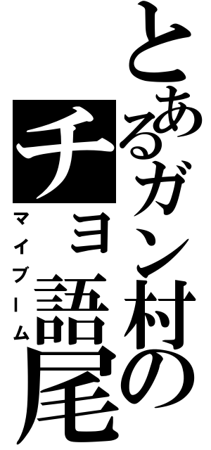 とあるガン村のチョ語尾発言（マイブーム）