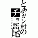 とあるガン村のチョ語尾発言（マイブーム）