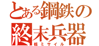 とある鋼鉄の終末兵器（核ミサイル）