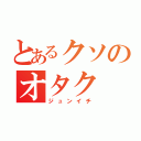 とあるクソのオタク（ジュンイチ）