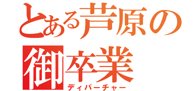 とある芦原の御卒業（ディパーチャー）