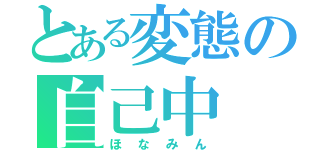 とある変態の自己中（ほなみん）