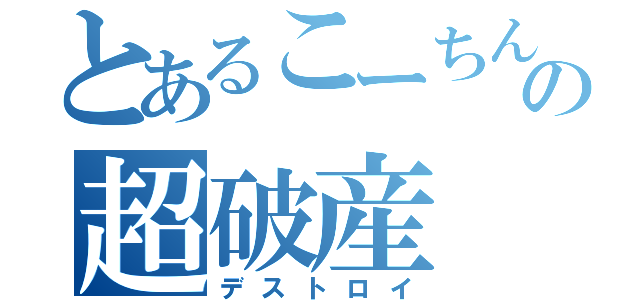 とあるこーちんの超破産（デストロイ）