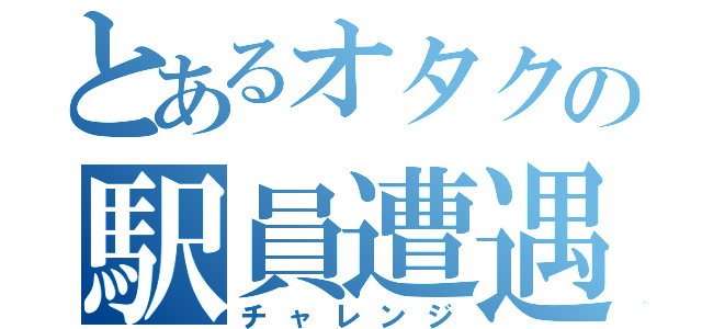 とあるオタクの駅員遭遇（チャレンジ）