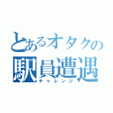 とあるオタクの駅員遭遇（チャレンジ）