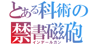 とある科術の禁書磁砲（インデールガン）