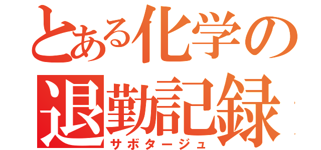 とある化学の退勤記録（サボタージュ）